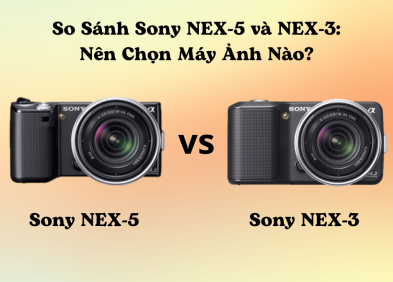 So Sánh Sony NEX-5 và NEX-3: Nên Chọn Máy Ảnh Nào?